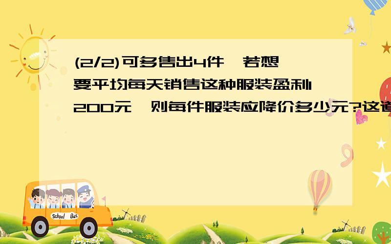 (2/2)可多售出4件,若想要平均每天销售这种服装盈利1200元,则每件服装应降价多少元?这道应用题怎么解?快点   我现在就想要答案