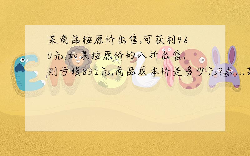 某商品按原价出售,可获利960元,如果按原价的八折出售,则亏损832元,商品成本价是多少元?求...某商品按原价出售,可获利960元,如果按原价的八折出售,则亏损832元,商品成本价是多少元?不要方程