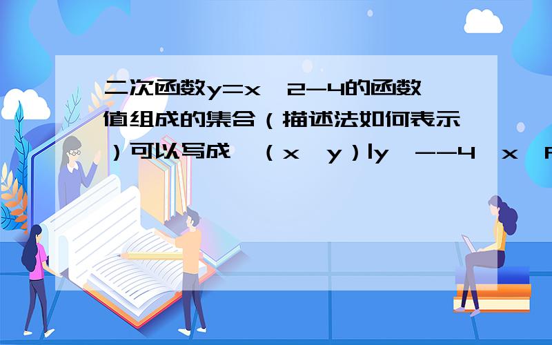 二次函数y=x^2-4的函数值组成的集合（描述法如何表示）可以写成{（x,y）|y≥--4,x∈R,y∈R}吗?不是应该先把研究的元素 符号 及取值范围写前面吗?它怎么写到后面去呢?