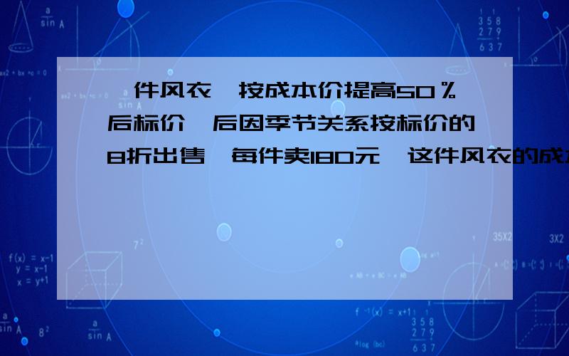 一件风衣,按成本价提高50％后标价,后因季节关系按标价的8折出售,每件卖180元,这件风衣的成本价是（ ）