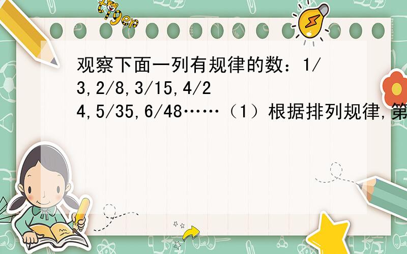 观察下面一列有规律的数：1/3,2/8,3/15,4/24,5/35,6/48……（1）根据排列规律,第7个数是--------,第十个数是------------------（2）根据规律猜想第n个数是?（n为正整数）（3）如果第m个数简化后是1/80,