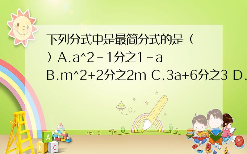 下列分式中是最简分式的是（ ）A.a^2-1分之1-a B.m^2+2分之2m C.3a+6分之3 D.x^2+2xy+y^2分之x^2-y^2