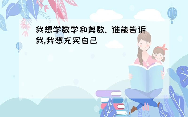 我想学数学和奥数. 谁能告诉我,我想充实自己