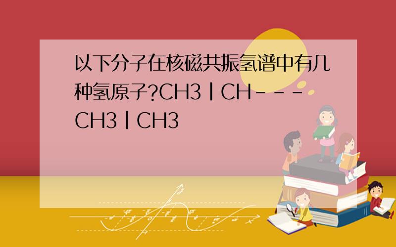 以下分子在核磁共振氢谱中有几种氢原子?CH3|CH---CH3|CH3