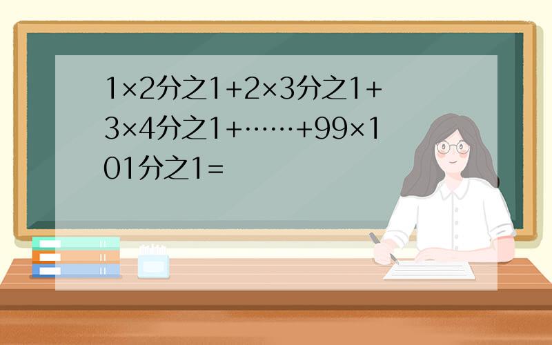 1×2分之1+2×3分之1+3×4分之1+……+99×101分之1=