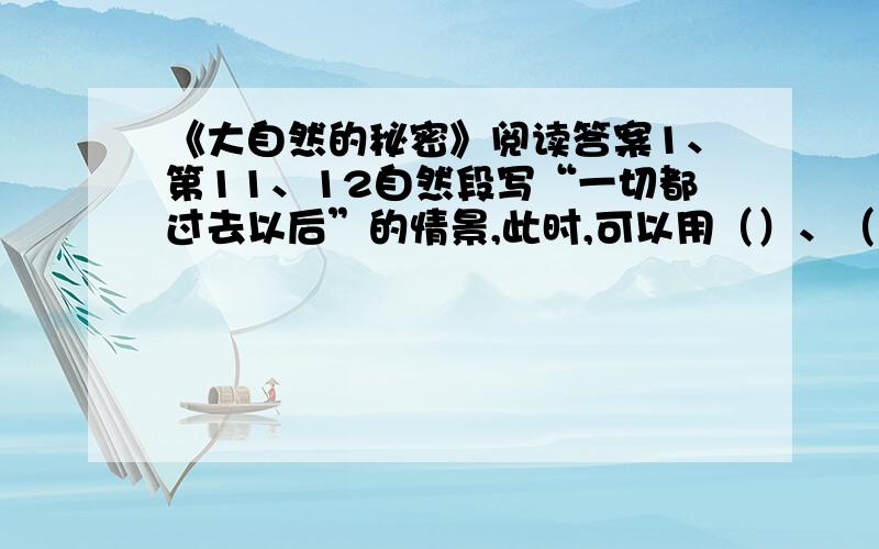 《大自然的秘密》阅读答案1、第11、12自然段写“一切都过去以后”的情景,此时,可以用（）、（）、（）等词语来形容食肉鸟的心理,用（）、（）、（）等词语来形容人们的心理.2、短文中