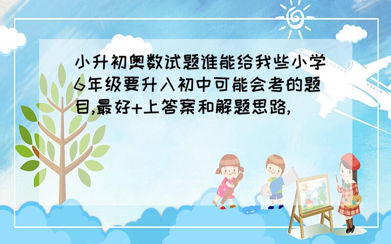 小升初奥数试题谁能给我些小学6年级要升入初中可能会考的题目,最好+上答案和解题思路,