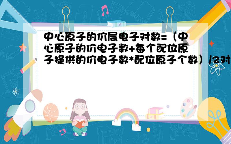 中心原子的价层电子对数=（中心原子的价电子数+每个配位原子提供的价电子数*配位原子个数）/2对吗我主要是不懂中心原子的价电子数,每个配位原子提供的价电子数是什么.