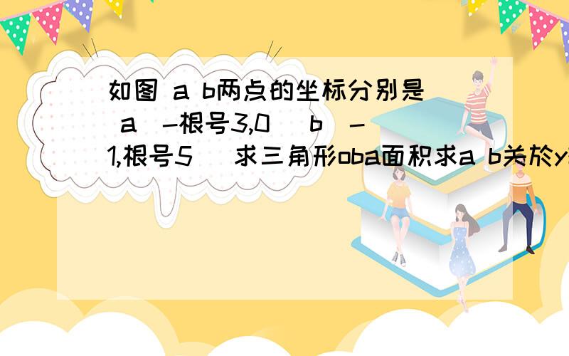 如图 a b两点的坐标分别是 a(-根号3,0) b(-1,根号5) 求三角形oba面积求a b关於y轴对称点 a‘ b’座标