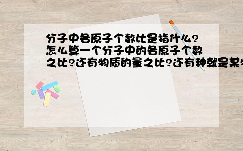 分子中各原子个数比是指什么?怎么算一个分子中的各原子个数之比?还有物质的量之比?还有种就是某物质中各元素的质量比在哪些计算中,要乘以一个物质化学式子里各个元素的小数字的?还