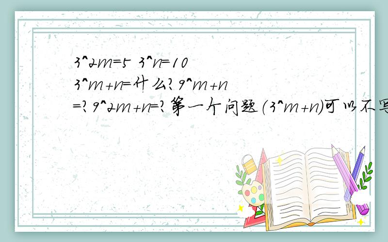 3^2m=5 3^n=10 3^m+n=什么?9^m+n=?9^2m+n=?第一个问题（3^m+n）可以不写