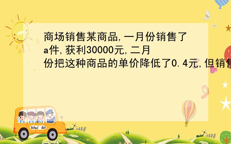 商场销售某商品,一月份销售了a件,获利30000元,二月份把这种商品的单价降低了0.4元,但销售量比一月份增加了5000件,从而获利比一月份多y元.(1)求y与a的关系式(即y=_________)