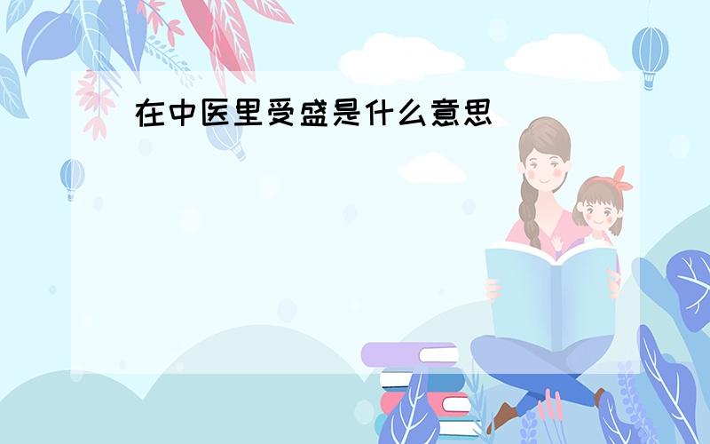 在中医里受盛是什么意思