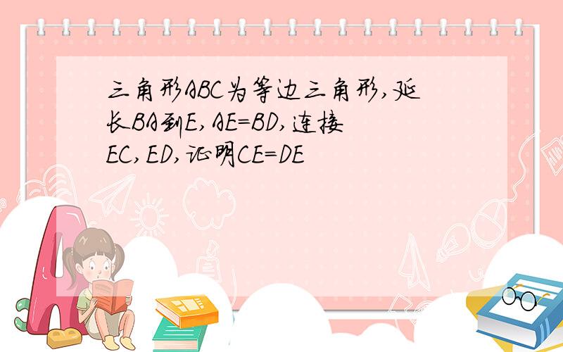 三角形ABC为等边三角形,延长BA到E,AE=BD,连接EC,ED,证明CE=DE