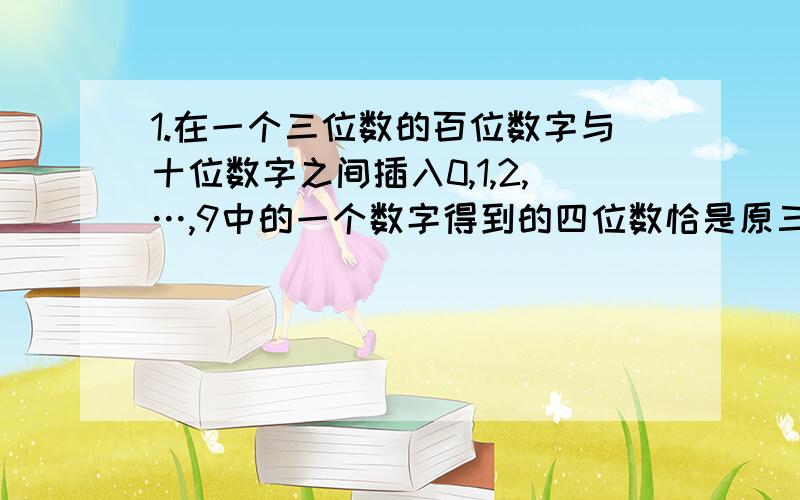 1.在一个三位数的百位数字与十位数字之间插入0,1,2,…,9中的一个数字得到的四位数恰是原三位数的9倍,求这样的三位数中最小的数与最大的数分别是多少?(要求写出简要过程)2.如果把一个六