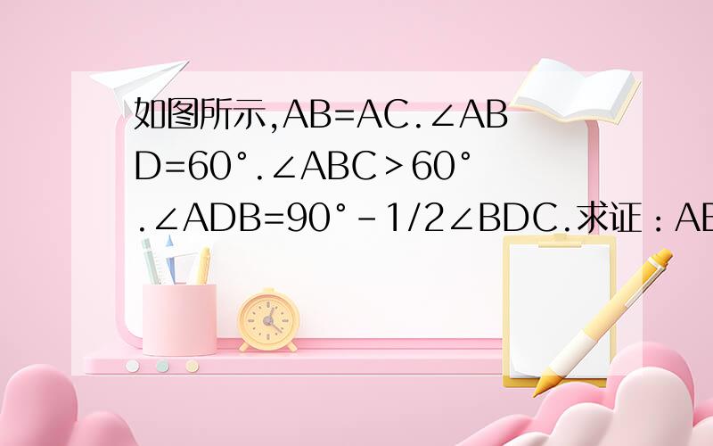 如图所示,AB=AC.∠ABD=60°.∠ABC＞60°.∠ADB=90°-1/2∠BDC.求证：AB=BD+DC