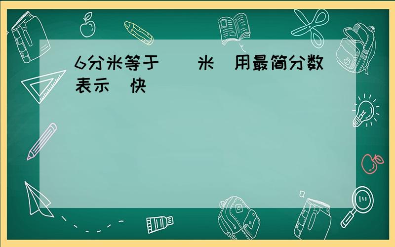 6分米等于__米(用最简分数表示)快