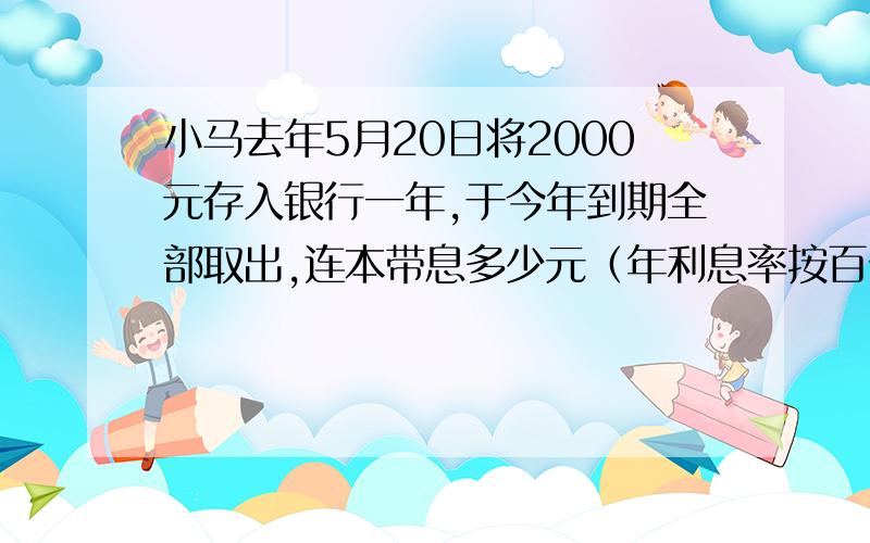 小马去年5月20日将2000元存入银行一年,于今年到期全部取出,连本带息多少元（年利息率按百分子35计算,没有利息税 ）