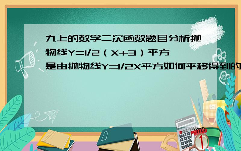 九上的数学二次函数题目分析抛物线Y=1/2（X+3）平方是由抛物线Y=1/2X平方如何平移得到的,并说明1）开口方向,顶点坐标对称轴2）Y随X的变化情况3）函数的最大值或最小值