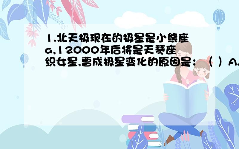 1.北天极现在的极星是小熊座a,12000年后将是天琴座织女星,曹成极星变化的原因是：（ ）A.地球公转 B.地球自转轴在空间的摆动 C.太阳在宇宙中的运动 D.地磁变化2.下面关于太阳的描述正确的