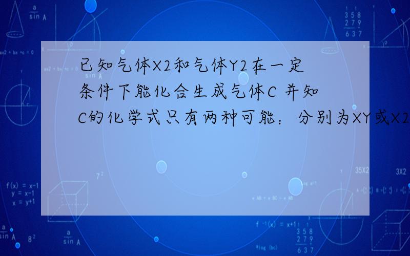 已知气体X2和气体Y2在一定条件下能化合生成气体C 并知C的化学式只有两种可能：分别为XY或X2Y请设计实验（实验装置任选）来确定C的化学式,简述实验过程,分析说明结论