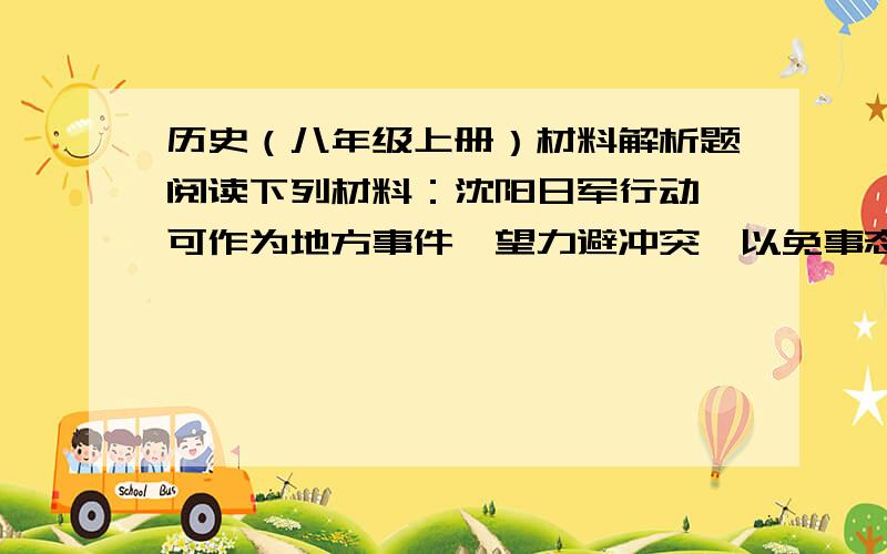 历史（八年级上册）材料解析题阅读下列材料：沈阳日军行动,可作为地方事件,望力避冲突,以免事态扩大.一切对日交涉,听候中央处理可也.      ———————蒋中正回答：（1）电令中所说