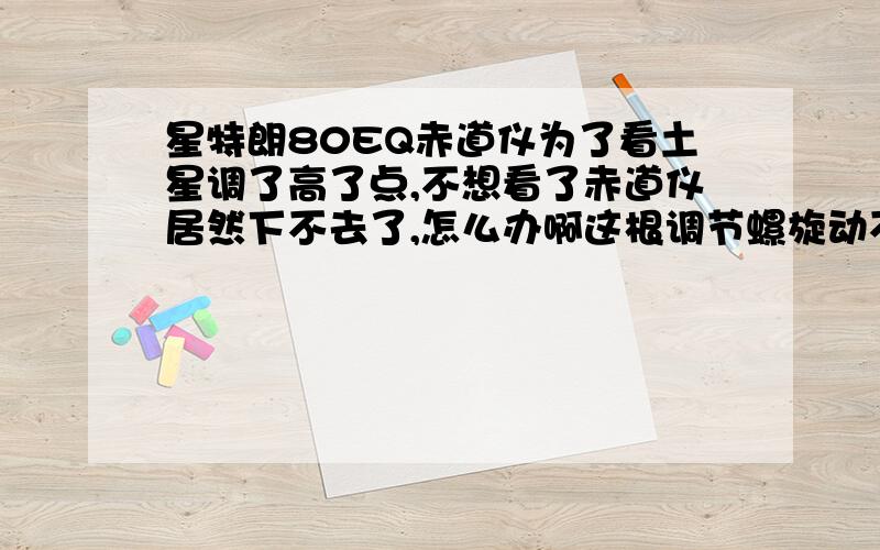 星特朗80EQ赤道仪为了看土星调了高了点,不想看了赤道仪居然下不去了,怎么办啊这根调节螺旋动不了了