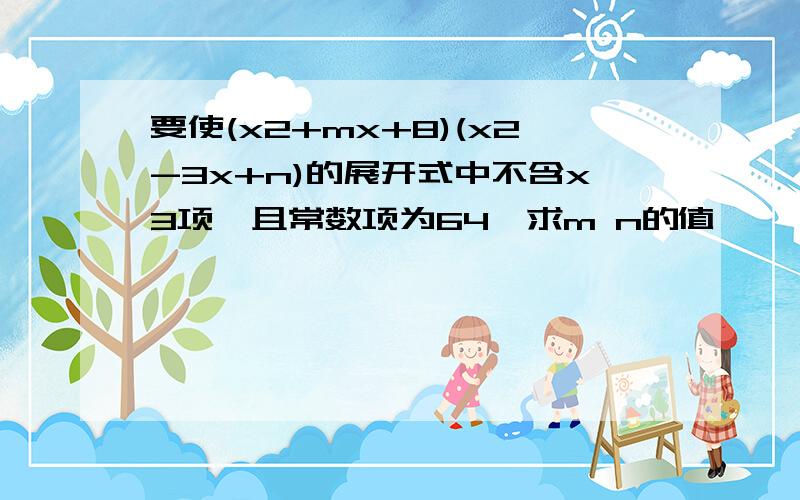 要使(x2+mx+8)(x2-3x+n)的展开式中不含x3项,且常数项为64,求m n的值