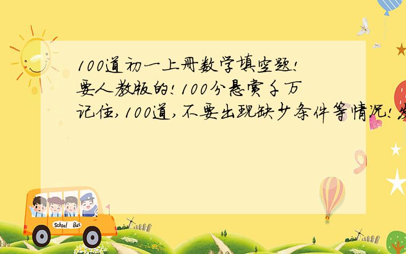 100道初一上册数学填空题!要人教版的!100分悬赏千万记住,100道,不要出现缺少条件等情况!发给我下载地址 二楼的第一题是什么？省略号什么意思？文库里乱七八糟的太乱了，把地址给我啊 4