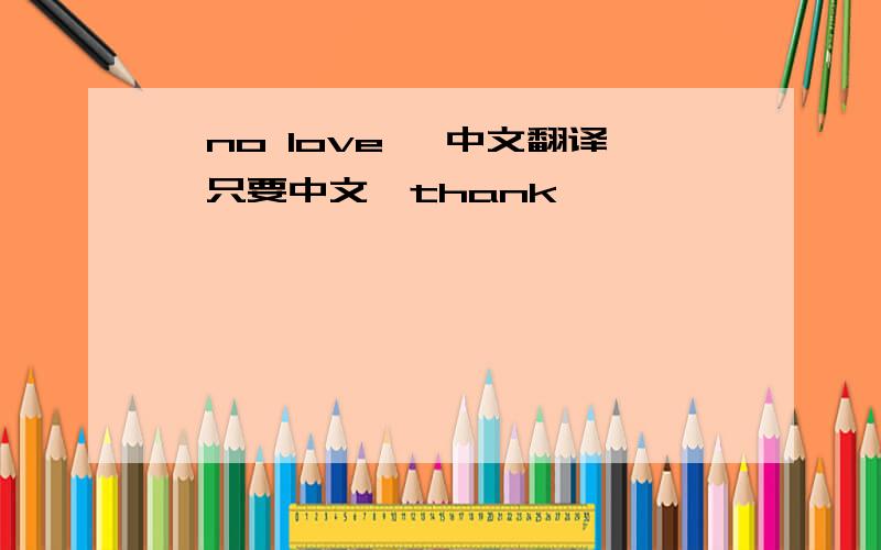 《no love》 中文翻译,只要中文,thank