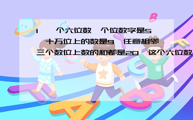 1、一个六位数,个位数字是5,十万位上的数是9,任意相邻三个数位上数的和都是20,这个六位数是（ ）.2、三辆大客车与18辆小车一次共运48吨货物,而3辆大客车与26辆小车一次可运货物64吨,求大