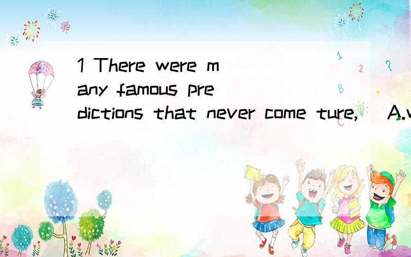 1 There were many famous predictions that never come ture,( A.were there B.weren't there C.were they D.weren't they2单句改错A personal computer is somthing kids wii use study at home请说明理由,我是英语盲……另补充一题……He cam