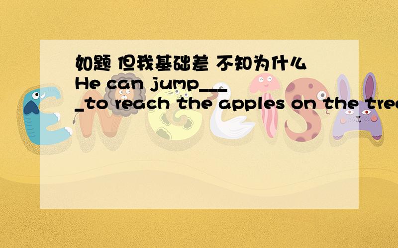 如题 但我基础差 不知为什么He can jump____to reach the apples on the tree.A.high enough B.enough highC.highly enough D.enough highly为什么不是选C 不是副词修饰jump吗 虽然我自己感觉不对