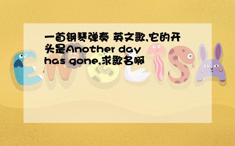 一首钢琴弹奏 英文歌,它的开头是Another day has gone,求歌名啊