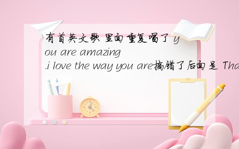 有首英文歌 里面重复唱了 you are amazing.i love the way you are搞错了后面是 That's the way you are