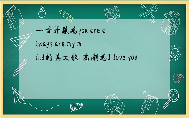 一首开头为you are always are my mind的英文歌,高潮为I love you