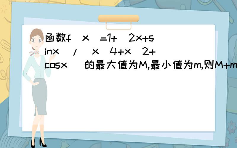 函数f（x）=1+(2x+sinx)/(x^4+x^2+cosx )的最大值为M,最小值为m,则M+m 的值为多少