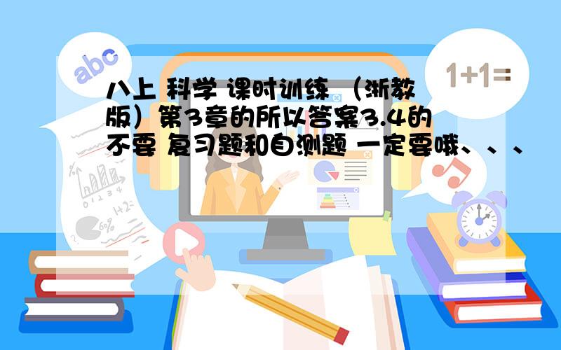 八上 科学 课时训练 （浙教版）第3章的所以答案3.4的不要 复习题和自测题 一定要哦、、、