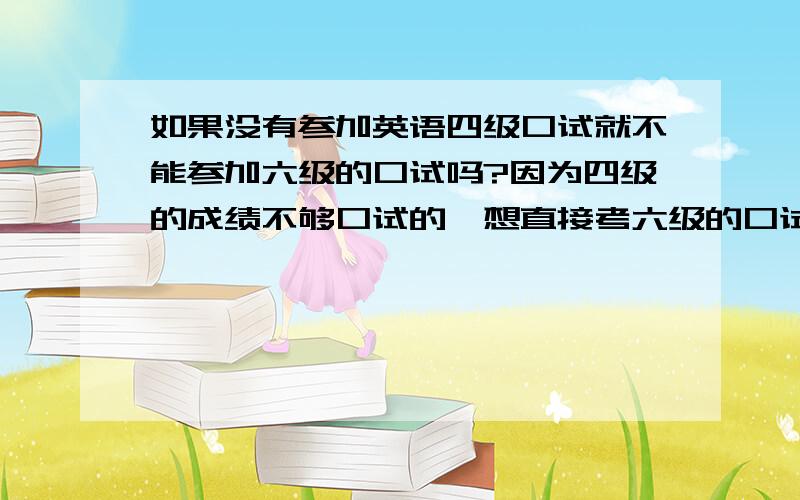 如果没有参加英语四级口试就不能参加六级的口试吗?因为四级的成绩不够口试的,想直接考六级的口试,