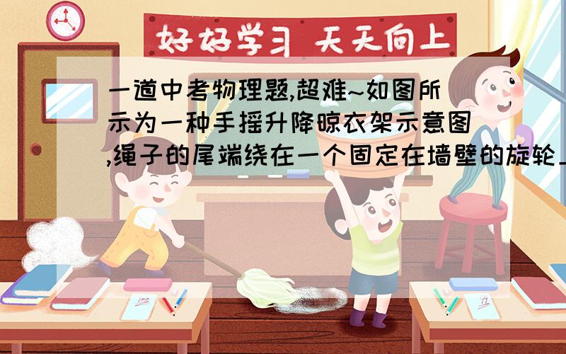 一道中考物理题,超难~如图所示为一种手摇升降晾衣架示意图,绳子的尾端绕在一个固定在墙壁的旋轮上,旋转摇柄可以实现晾衣架升降,若在升降过程中衣架横梁保持水平,要使衣架横梁上升1m,