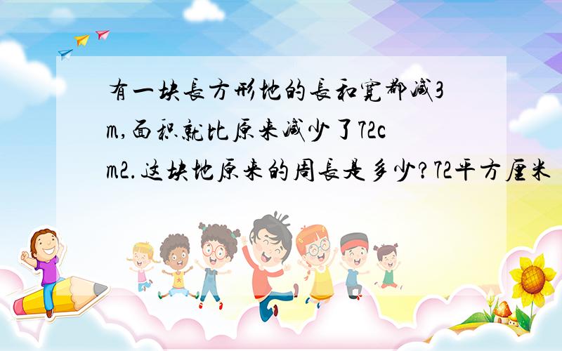 有一块长方形地的长和宽都减3m,面积就比原来减少了72cm2.这块地原来的周长是多少?72平方厘米