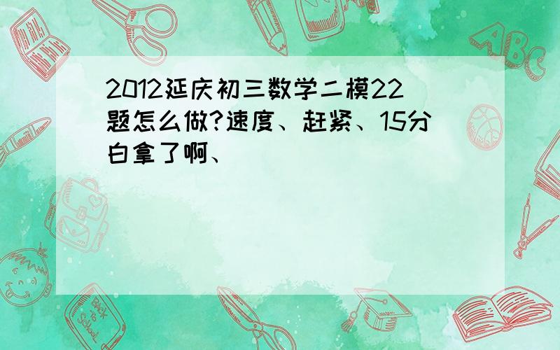 2012延庆初三数学二模22题怎么做?速度、赶紧、15分白拿了啊、