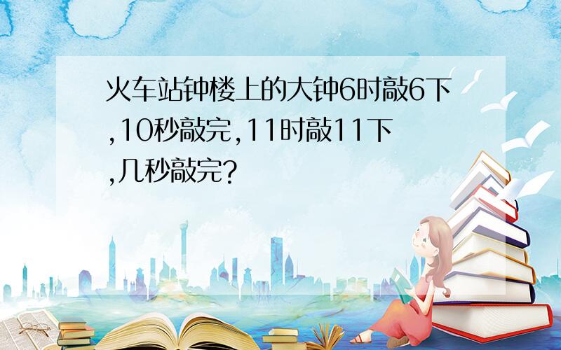 火车站钟楼上的大钟6时敲6下,10秒敲完,11时敲11下,几秒敲完?