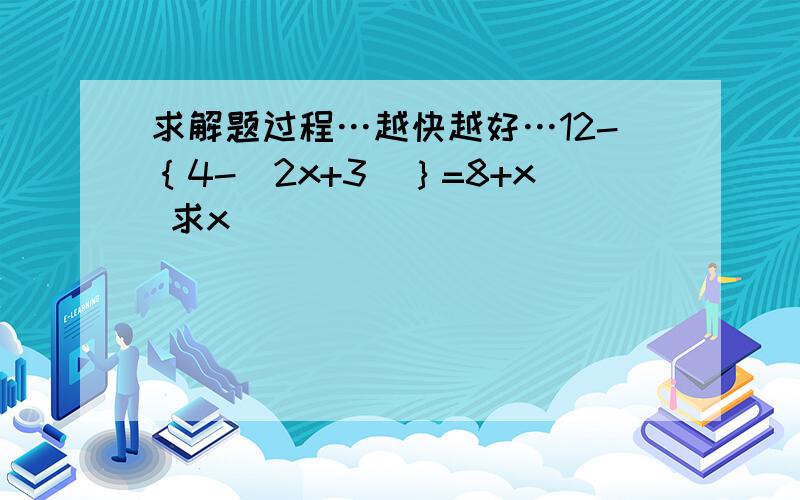 求解题过程…越快越好…12-｛4-（2x+3）｝=8+x 求x