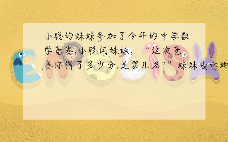 小聪的妹妹参加了今年的中学数学竞赛,小聪问妹妹：“这次竞赛你得了多少分,是第几名?”妹妹告诉她：“我得的名次和我的岁数及我的得分的乘积是2910,你看我的成绩和名次各是多少?”