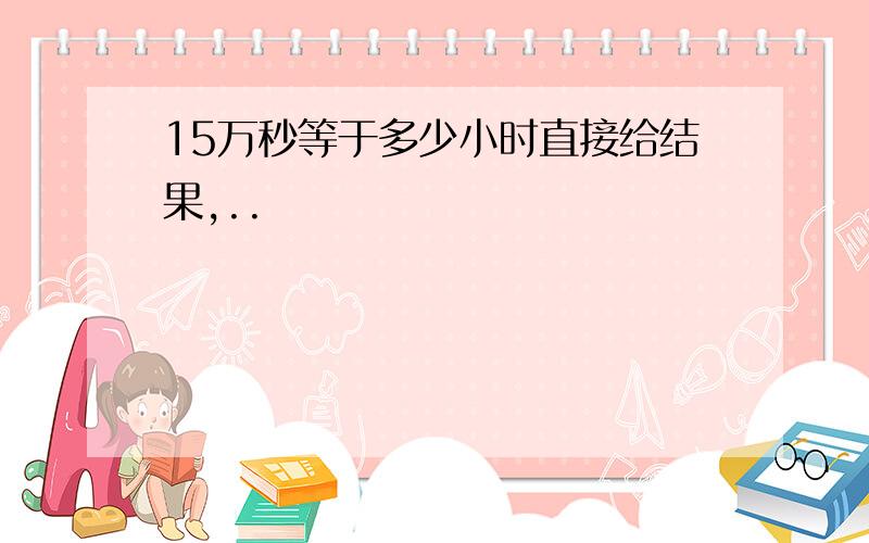 15万秒等于多少小时直接给结果,..