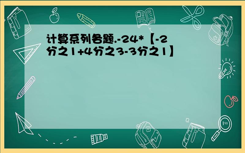 计算系列各题.-24*【-2分之1+4分之3-3分之1】