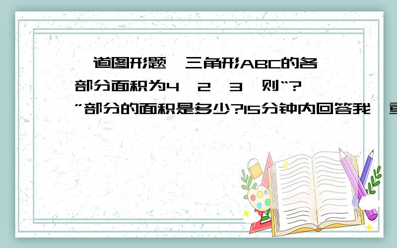 一道图形题,三角形ABC的各部分面积为4,2,3,则“?”部分的面积是多少?15分钟内回答我,重赏,