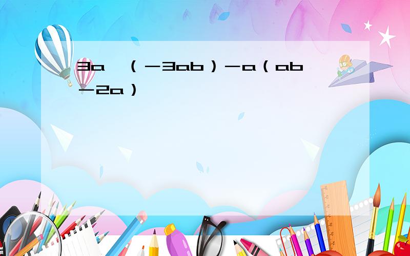 3a×（－3ab）－a（ab－2a）