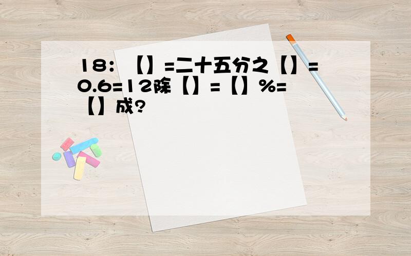 18：【】=二十五分之【】=0.6=12除【】=【】%=【】成?
